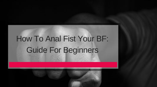 How To Anal Fist Your BF: Guide For Beginners