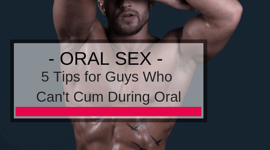 5 Tips for Guys Who Can't Cum During Oral