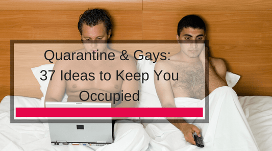Quarantine & Gays: 37 Ideas to Keep You Occupied