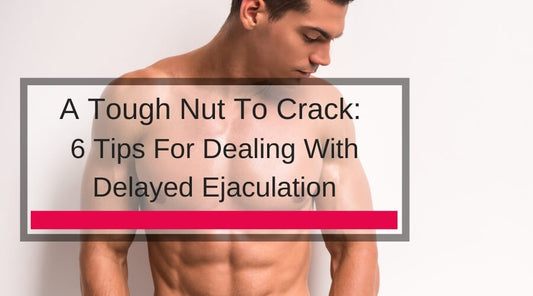 A Tough Nut To Crack: 6 Tips For Dealing With Delayed Ejaculation