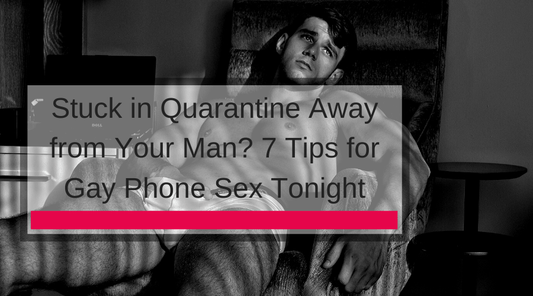 Stuck in Quarantine Away from Your Man? 7 Tips for Gay Phone Sex Tonight