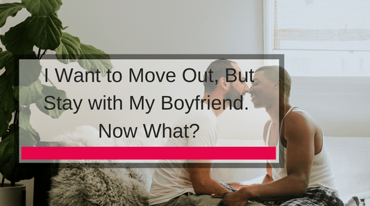 I Want to Move Out, But Stay with My Boyfriend. Now What?