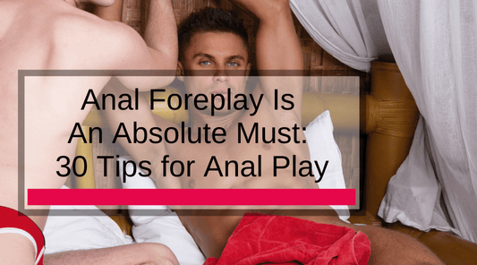 Anal Foreplay Is An Absolute Must: 30 Tips for Anal Play