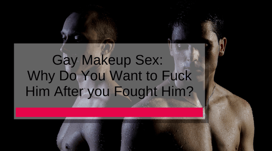 Gay Makeup Sex: Why Do You Want to Fuck Him After you Fought Him?