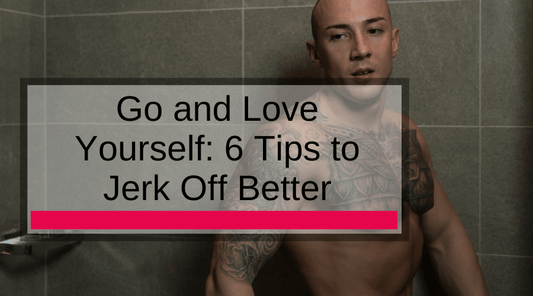 Go and Love Yourself: 6 Tips to Jerk Off Better