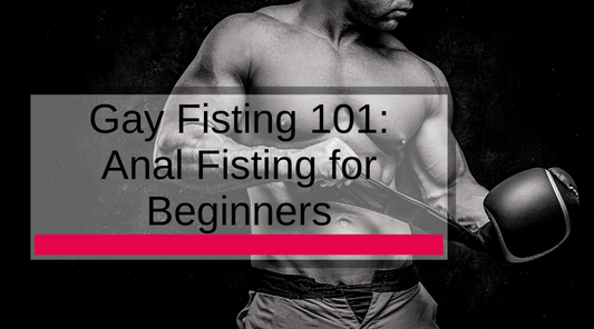 Gay Fisting 101: Anal Fisting for Beginners