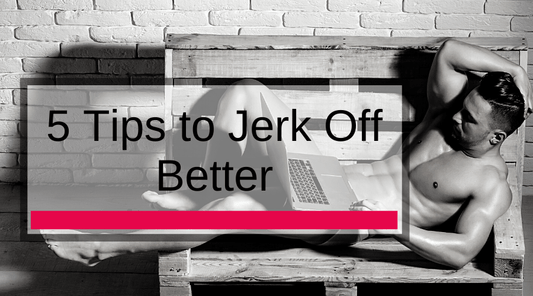 5 Tips to Jerk Off Better