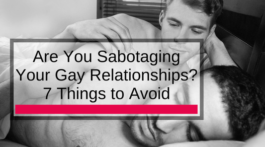 Are You Sabotaging Your Gay Relationships? 7 Things to Avoid