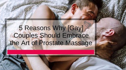 Get Your Prostate Party On: 5 Reasons Why [Gay] Couples Should Embrace the Art of Prostate Massage