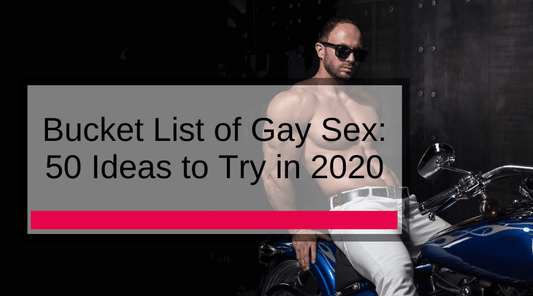 Bucket List of Gay Sex: 50 Ideas to Try in 2020