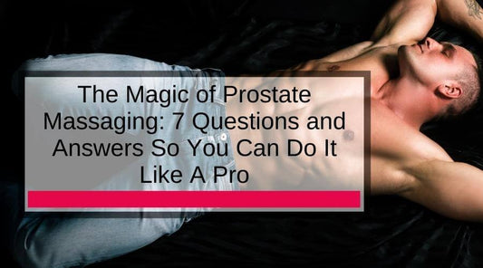 The Magic of Prostate Massaging: 7 Questions and Answers so you can do it like a pro.